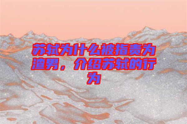 蘇軾為什么被指責(zé)為渣男，介紹蘇軾的行為