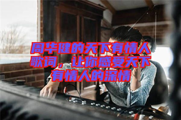 周華健的天下有情人歌詞，讓你感受天下有情人的深情