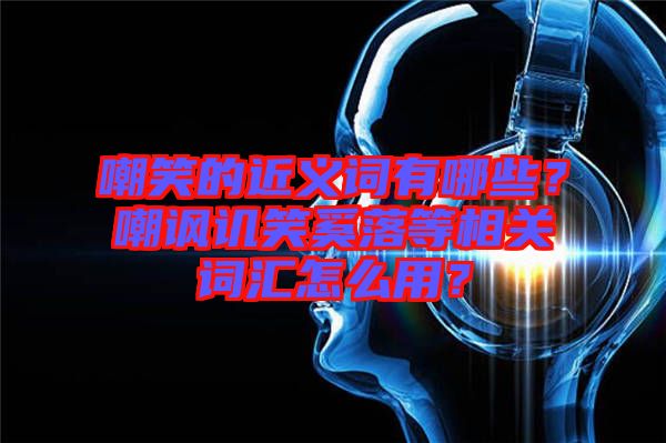 嘲笑的近義詞有哪些？嘲諷譏笑奚落等相關詞匯怎么用？