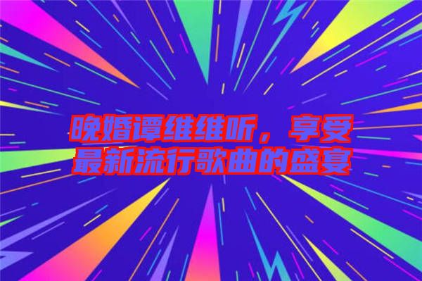 晚婚譚維維聽，享受最新流行歌曲的盛宴
