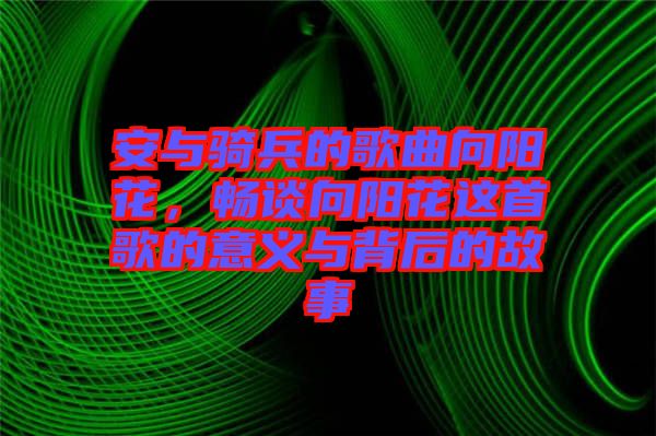 安與騎兵的歌曲向陽(yáng)花，暢談向陽(yáng)花這首歌的意義與背后的故事