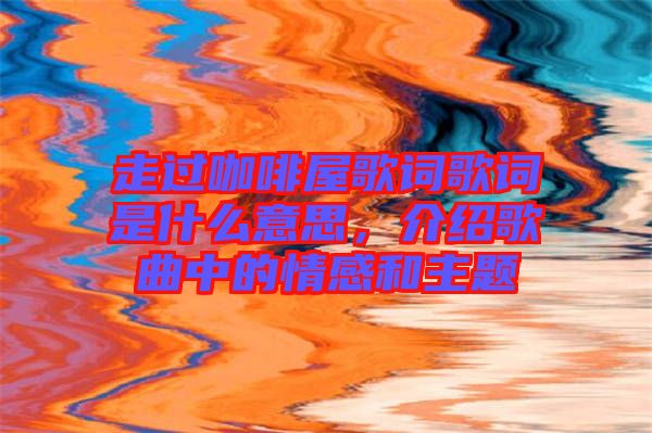 走過(guò)咖啡屋歌詞歌詞是什么意思，介紹歌曲中的情感和主題