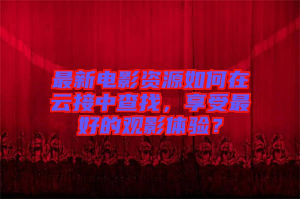 最新電影資源如何在云接中查找，享受最好的觀影體驗？