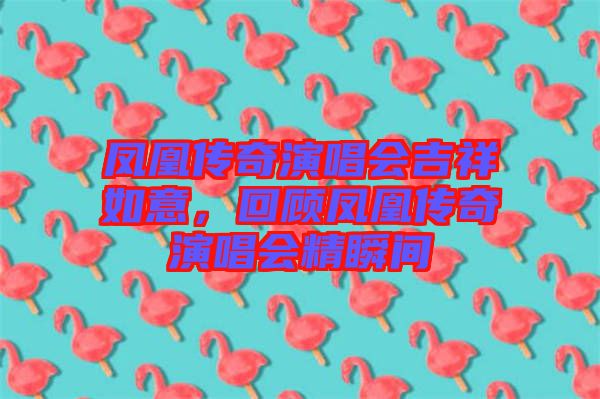 鳳凰傳奇演唱會(huì)吉祥如意，回顧鳳凰傳奇演唱會(huì)精瞬間
