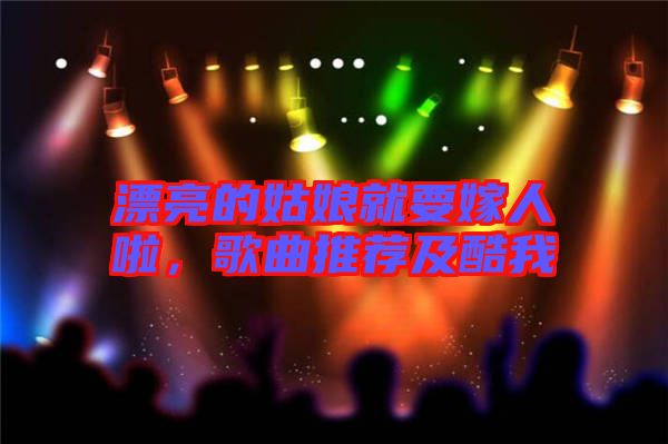 漂亮的姑娘就要嫁人啦，歌曲推薦及酷我