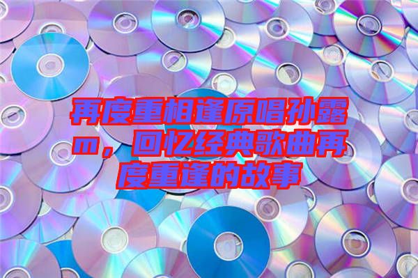 再度重相逢原唱孫露m，回憶經(jīng)典歌曲再度重逢的故事