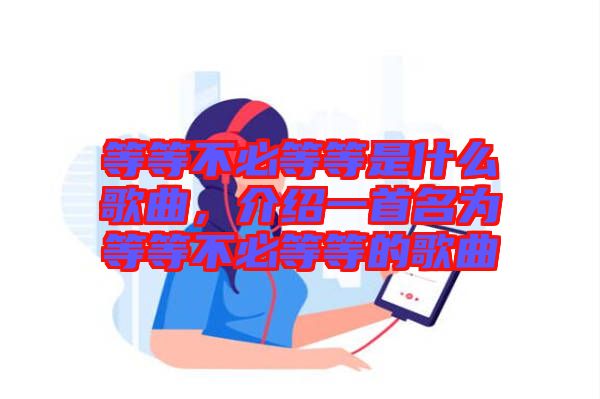 等等不必等等是什么歌曲，介紹一首名為等等不必等等的歌曲