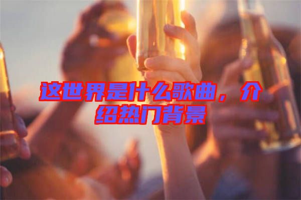 這世界是什么歌曲，介紹熱門背景