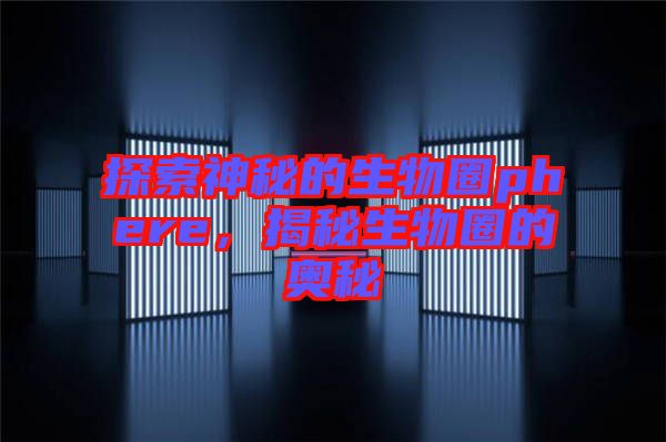 探索神秘的生物圈phere，揭秘生物圈的奧秘