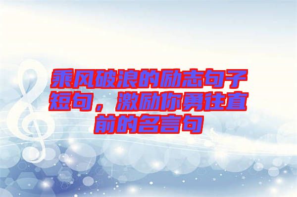 乘風(fēng)破浪的勵(lì)志句子短句，激勵(lì)你勇往直前的名言句