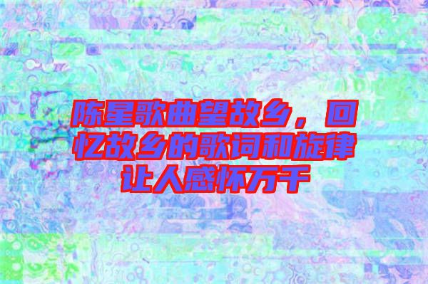陳星歌曲望故鄉(xiāng)，回憶故鄉(xiāng)的歌詞和旋律讓人感懷萬千