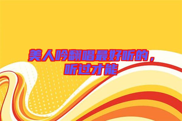 美人吟翻唱最好聽(tīng)的，聽(tīng)過(guò)才能