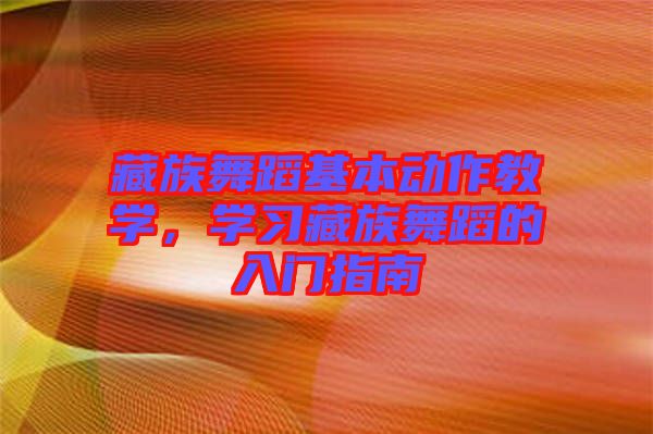 藏族舞蹈基本動作教學(xué)，學(xué)習(xí)藏族舞蹈的入門指南