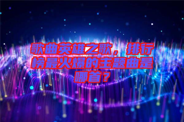 歌曲英雄之歌，排行榜最火爆的主題曲是哪首？
