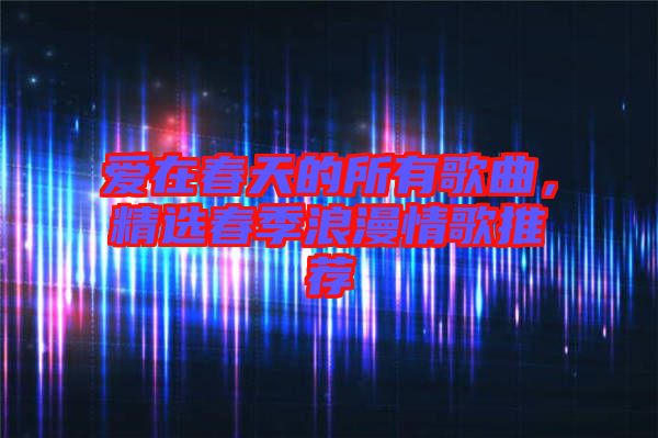 愛在春天的所有歌曲，精選春季浪漫情歌推薦
