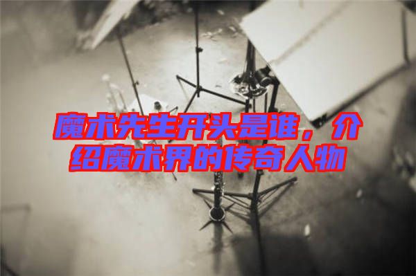 魔術(shù)先生開頭是誰，介紹魔術(shù)界的傳奇人物