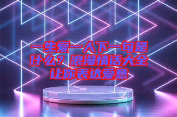 一生愛一人下一句是什么？浪漫情話大全讓你表達(dá)愛意