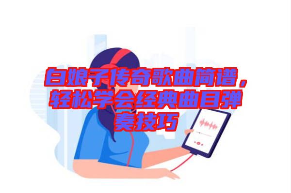 白娘子傳奇歌曲簡譜，輕松學(xué)會(huì)經(jīng)典曲目彈奏技巧