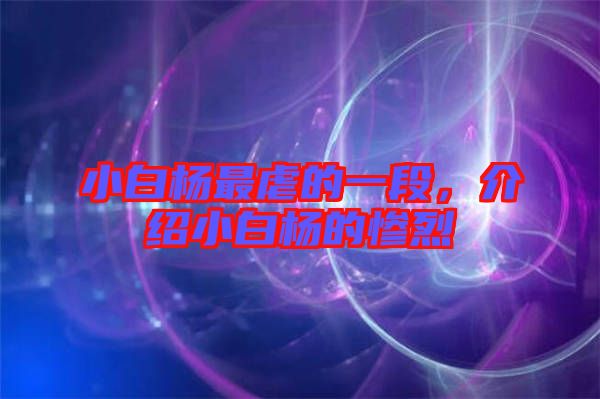 小白楊最虐的一段，介紹小白楊的慘烈