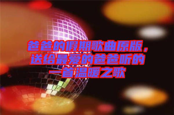 爸爸的假期歌曲原版，送給最愛的爸爸聽的一首溫暖之歌