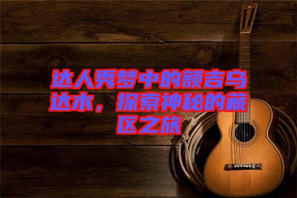 達(dá)人秀夢(mèng)中的額吉烏達(dá)木，探索神秘的藏區(qū)之旅