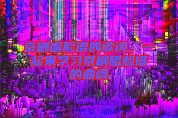 京劇唱臉譜的歌詞，一起來學(xué)習(xí)京劇唱臉譜的曲調(diào)