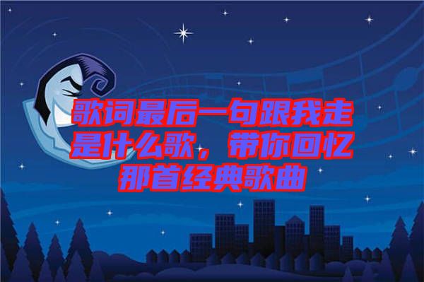歌詞最后一句跟我走是什么歌，帶你回憶那首經(jīng)典歌曲