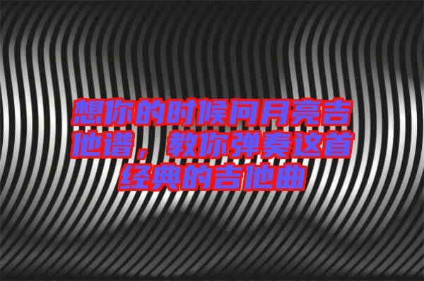 想你的時(shí)候問月亮吉他譜，教你彈奏這首經(jīng)典的吉他曲