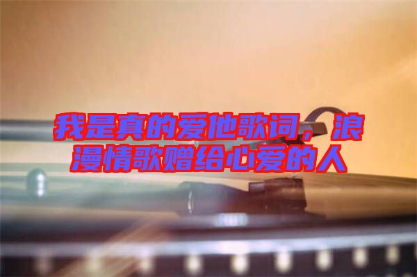 我是真的愛他歌詞，浪漫情歌贈(zèng)給心愛的人