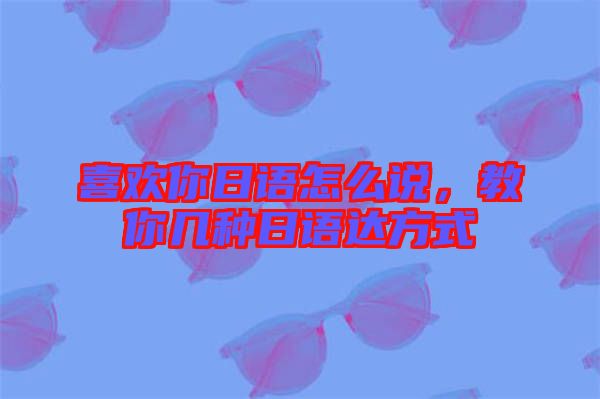 喜歡你日語怎么說，教你幾種日語達(dá)方式