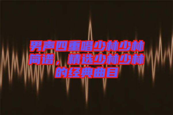 男聲四重唱少林少林簡(jiǎn)譜，精選少林少林的經(jīng)典曲目
