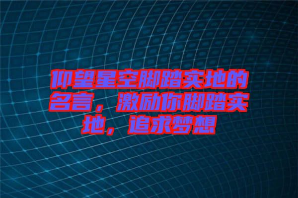 仰望星空腳踏實(shí)地的名言，激勵(lì)你腳踏實(shí)地，追求夢想