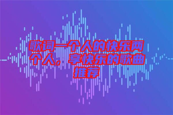 歌詞一個(gè)人的快樂兩個(gè)人，享快樂的歌曲推薦