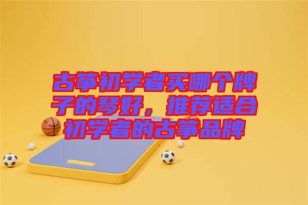 古箏初學(xué)者買哪個(gè)牌子的琴好，推薦適合初學(xué)者的古箏品牌