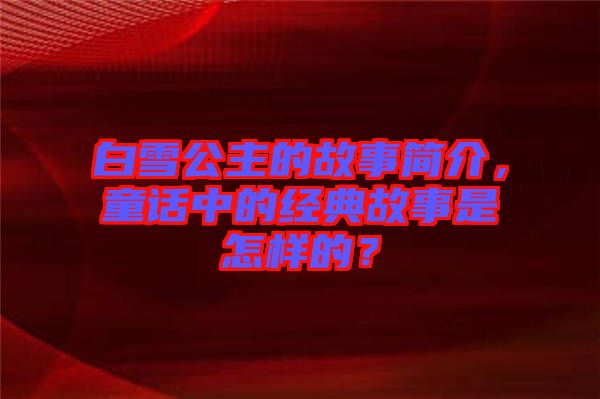 白雪公主的故事簡(jiǎn)介，童話中的經(jīng)典故事是怎樣的？