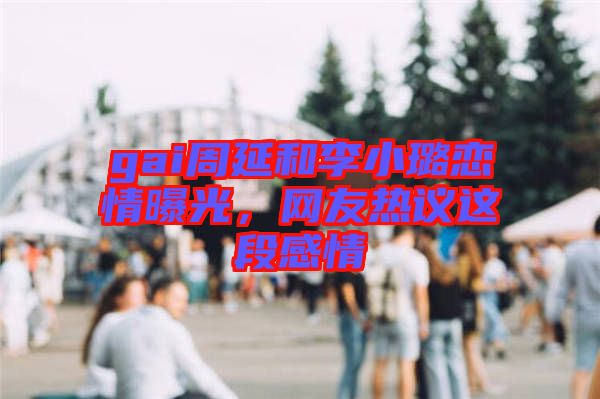 gai周延和李小璐戀情曝光，網(wǎng)友熱議這段感情