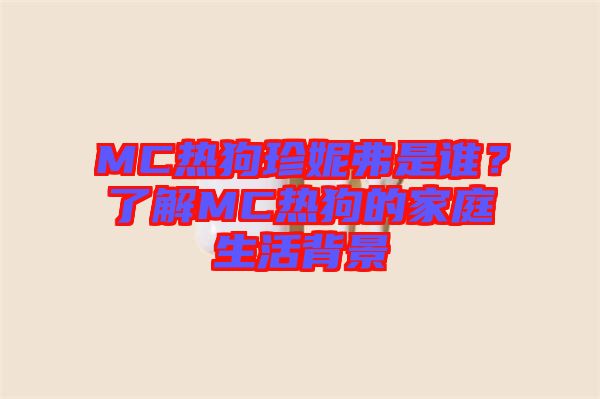 MC熱狗珍妮弗是誰？了解MC熱狗的家庭生活背景