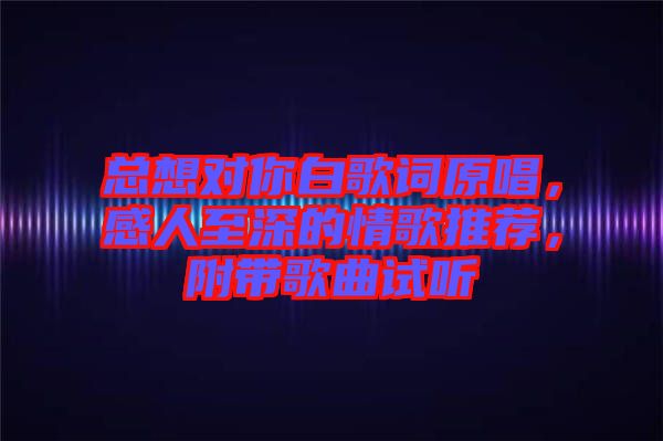 總想對你白歌詞原唱，感人至深的情歌推薦，附帶歌曲試聽