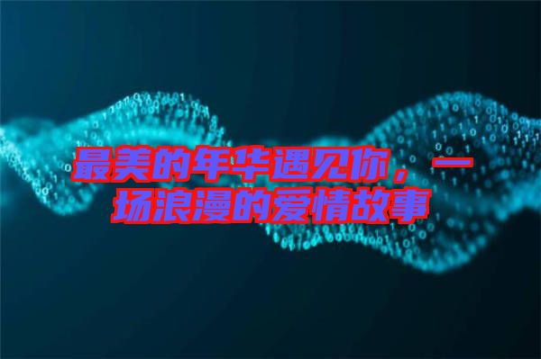 最美的年華遇見你，一場浪漫的愛情故事