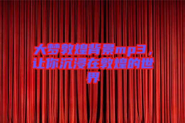 大夢(mèng)敦煌背景mp3，讓你沉浸在敦煌的世界