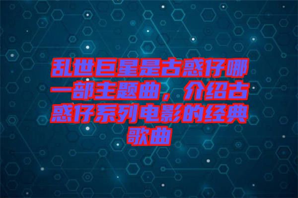 亂世巨星是古惑仔哪一部主題曲，介紹古惑仔系列電影的經(jīng)典歌曲