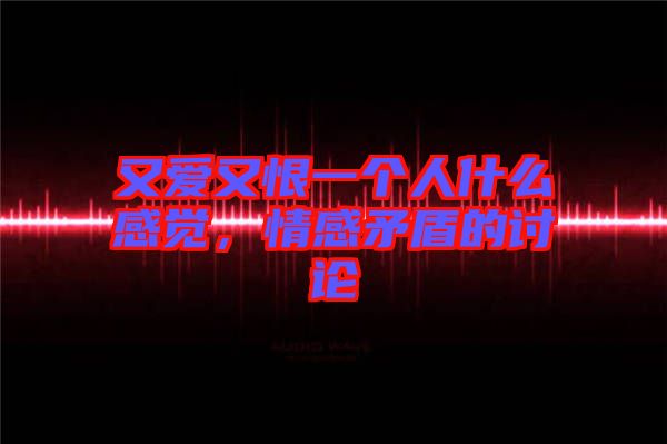 又愛(ài)又恨一個(gè)人什么感覺(jué)，情感矛盾的討論