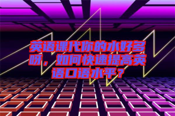 英語課代你的水好多呀，如何快速提高英語口語水平？