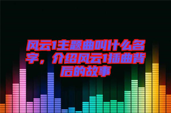 風(fēng)云1主題曲叫什么名字，介紹風(fēng)云1插曲背后的故事