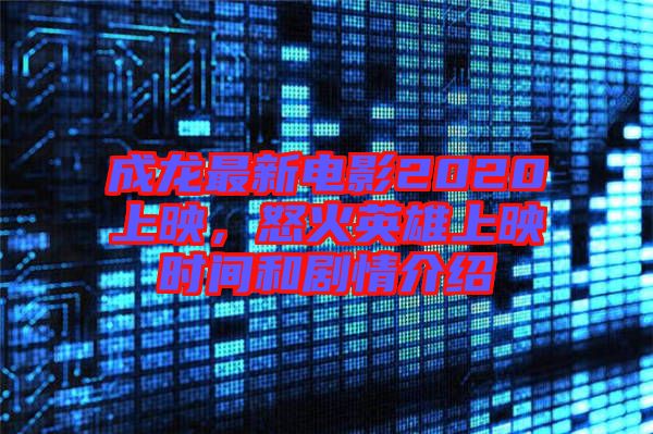 成龍最新電影2020上映，怒火英雄上映時間和劇情介紹