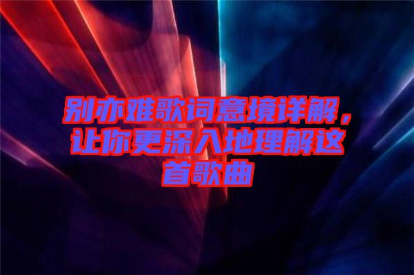 別亦難歌詞意境詳解，讓你更深入地理解這首歌曲