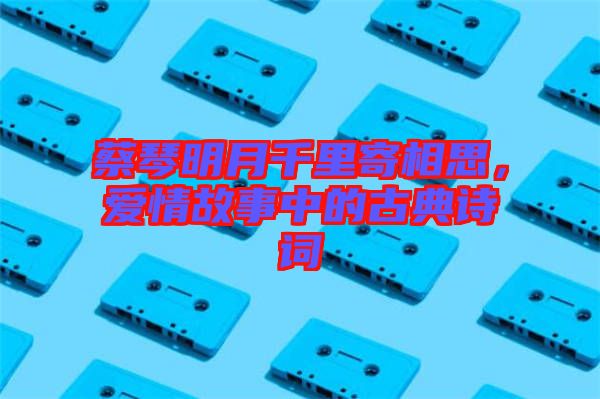 蔡琴明月千里寄相思，愛(ài)情故事中的古典詩(shī)詞