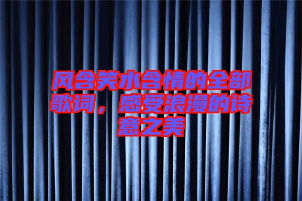 風(fēng)含笑水含情的全部歌詞，感受浪漫的詩(shī)意之美