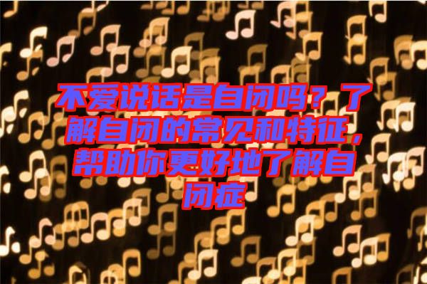 不愛(ài)說(shuō)話(huà)是自閉嗎？了解自閉的常見(jiàn)和特征，幫助你更好地了解自閉癥