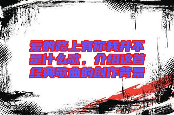 愛的路上有你我并不是什么歌，介紹這首經(jīng)典歌曲的創(chuàng)作背景